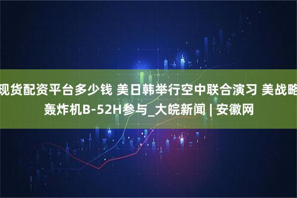 现货配资平台多少钱 美日韩举行空中联合演习 美战略轰炸机B-52H参与_大皖新闻 | 安徽网