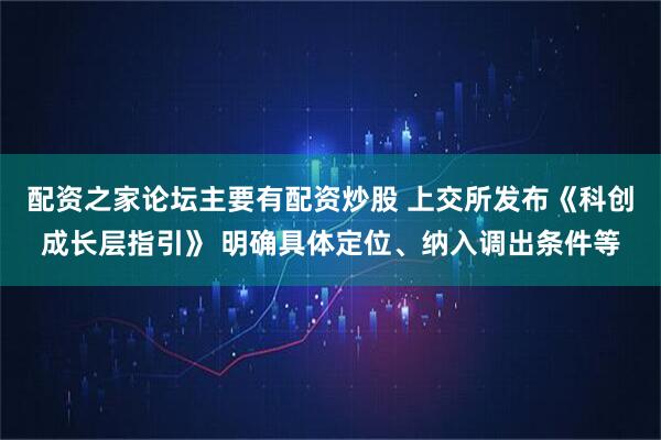 配资之家论坛主要有配资炒股 上交所发布《科创成长层指引》 明确具体定位、纳入调出条件等
