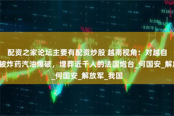 配资之家论坛主要有配资炒股 越南视角：对越自卫反击战被炸药汽油爆破，埋葬近千人的法国炮台_何国安_解放军_我国