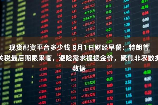 现货配资平台多少钱 8月1日财经早餐：特朗普关税最后期限来临，避险需求提振金价，聚焦非农数据