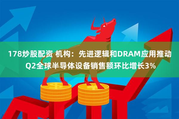 178炒股配资 机构：先进逻辑和DRAM应用推动 Q2全球半导体设备销售额环比增长3%