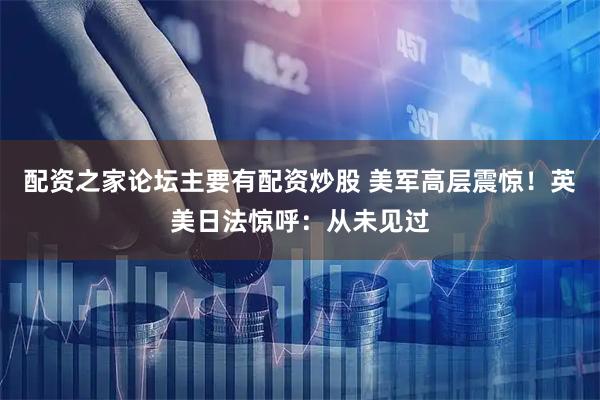 配资之家论坛主要有配资炒股 美军高层震惊！英美日法惊呼：从未见过