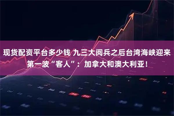 现货配资平台多少钱 九三大阅兵之后台湾海峡迎来第一波“客人”：加拿大和澳大利亚！