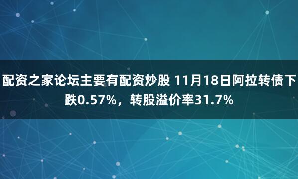 配资之家论坛主要有配资炒股 11月18日阿拉转债下跌0.57%，转股溢价率31.7%