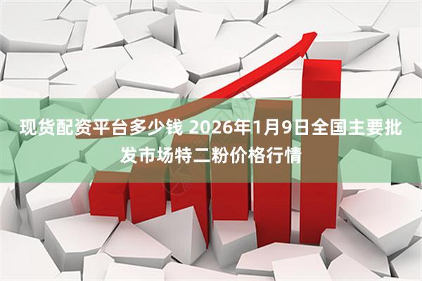 现货配资平台多少钱 2026年1月9日全国主要批发市场特二粉价格行情